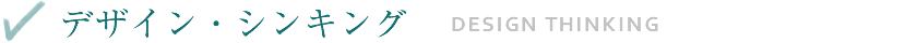 【デザイン・シンキング - DESIGN THINKING】